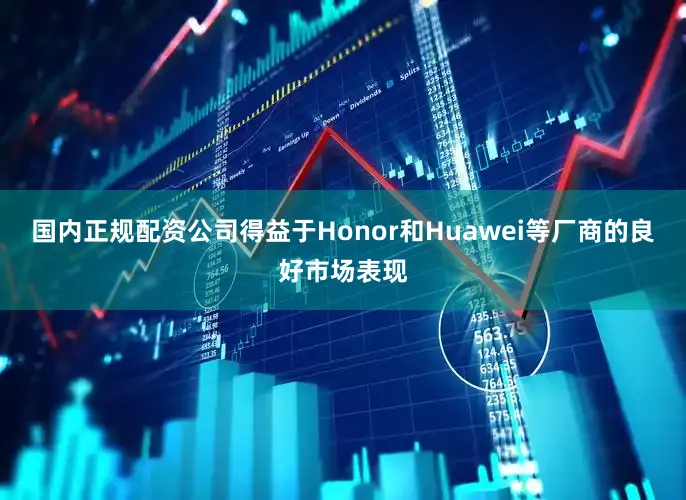 国内正规配资公司得益于Honor和Huawei等厂商的良好市场表现
