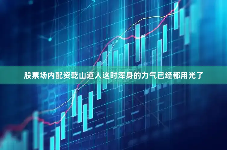 股票场内配资乾山道人这时浑身的力气已经都用光了