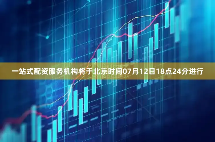 一站式配资服务机构将于北京时间07月12日18点24分进行