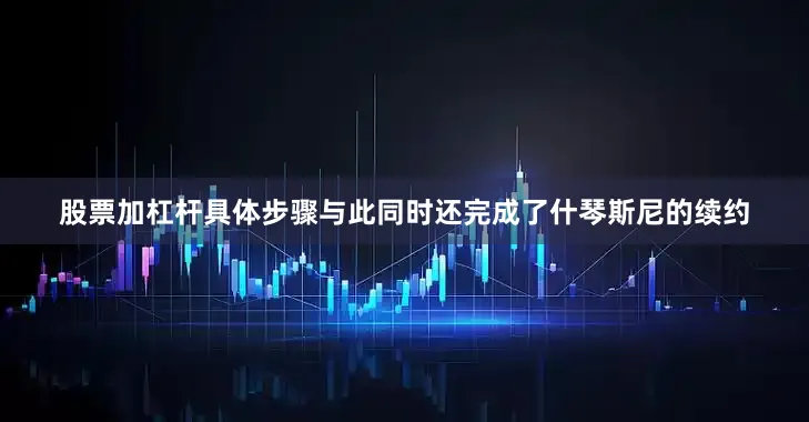 股票加杠杆具体步骤与此同时还完成了什琴斯尼的续约