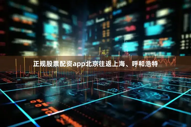正规股票配资app北京往返上海、呼和浩特
