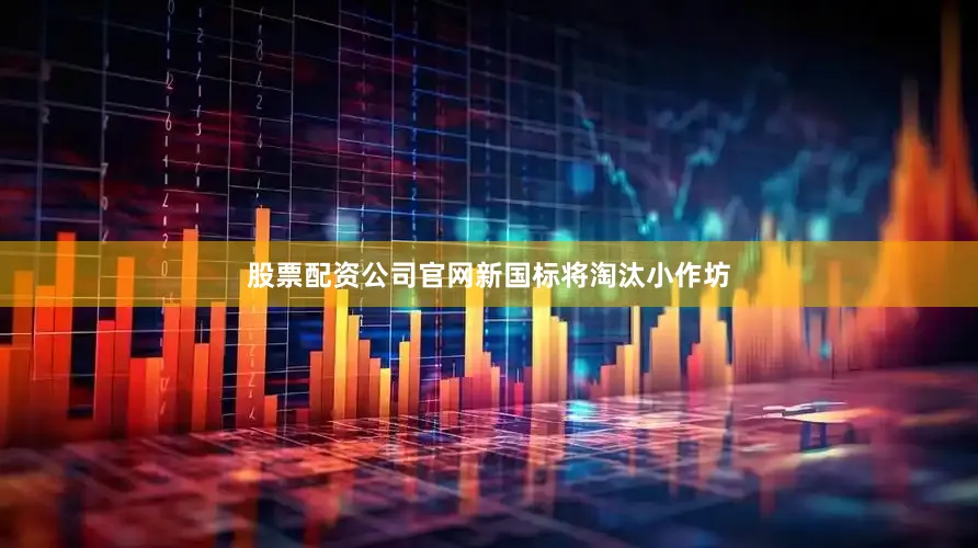 股票配资公司官网　　新国标将淘汰小作坊
