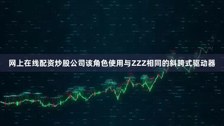 网上在线配资炒股公司该角色使用与ZZZ相同的斜跨式驱动器