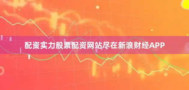 配资实力股票配资网站尽在新浪财经APP