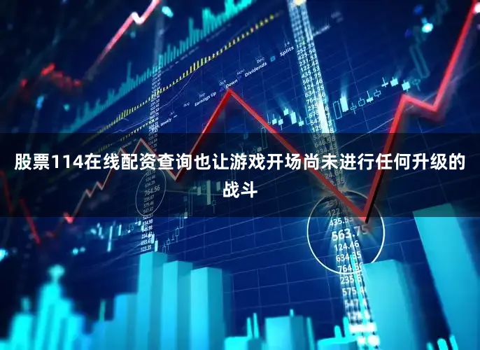 股票114在线配资查询也让游戏开场尚未进行任何升级的战斗