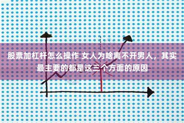 股票加杠杆怎么操作 女人为啥离不开男人，其实最主要的都是这三个方面的原因