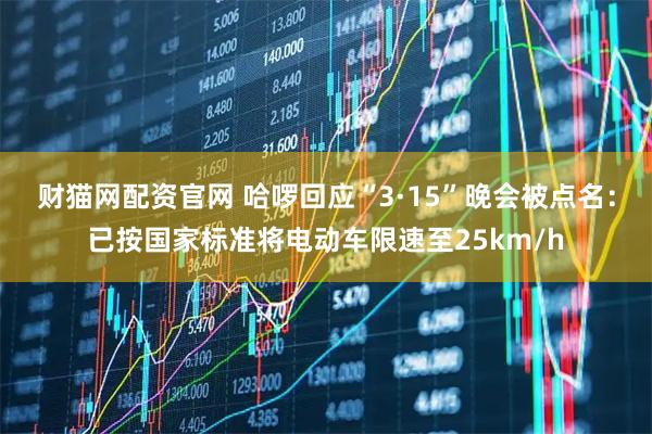 财猫网配资官网 哈啰回应“3·15”晚会被点名：已按国家标准将电动车限速至25km/h