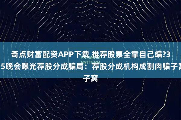 奇点财富配资APP下载 推荐股票全靠自己编?315晚会曝光荐股分成骗局：荐股分成机构成割肉骗子窝
