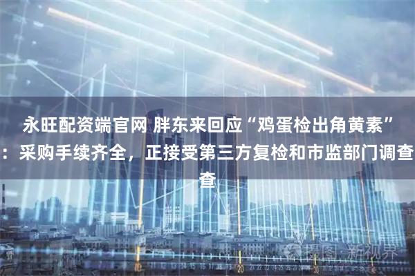 永旺配资端官网 胖东来回应“鸡蛋检出角黄素”：采购手续齐全，正接受第三方复检和市监部门调查