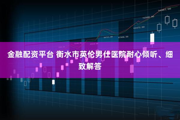 金融配资平台 衡水市英伦男仕医院耐心倾听、细致解答