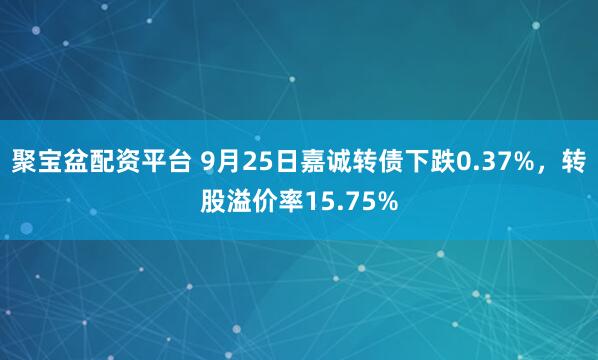 聚宝盆配资平台 9月25日嘉诚转债下跌0.37%，转股溢价率15.75%