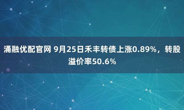 涌融优配官网 9月25日禾丰转债上涨0.89%，转股溢价率50.6%