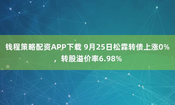 钱程策略配资APP下载 9月25日松霖转债上涨0%，转股溢价率6.98%