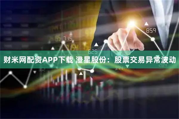 财米网配资APP下载 澄星股份：股票交易异常波动