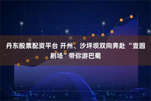 丹东股票配资平台 开州、沙坪坝双向奔赴 “壹圆剧场”带你游巴蜀