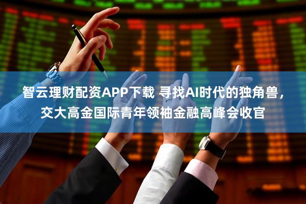 智云理财配资APP下载 寻找AI时代的独角兽,交大高金国际青年领袖金融高峰会收官