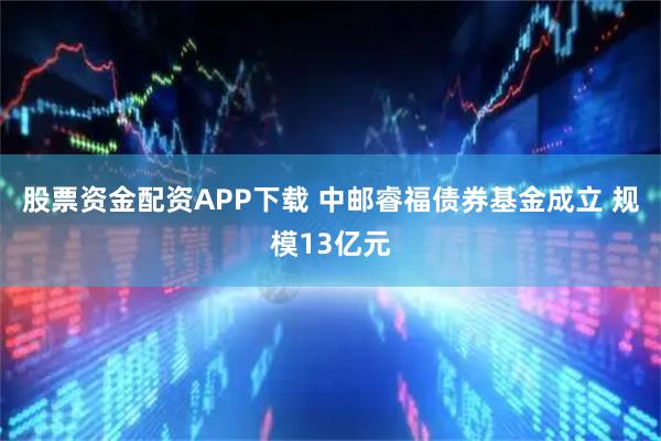 股票资金配资APP下载 中邮睿福债券基金成立 规模13亿元