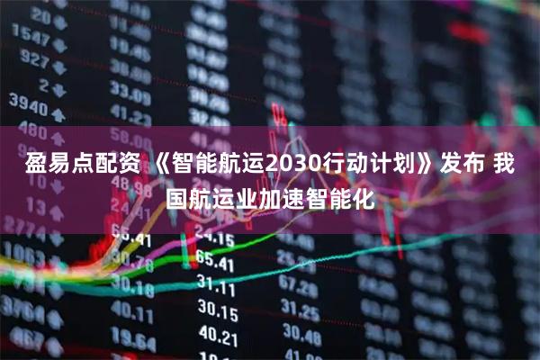 盈易点配资 《智能航运2030行动计划》发布 我国航运业加速智能化
