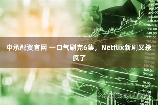 中承配资官网 一口气刷完6集，Netflix新剧又杀疯了