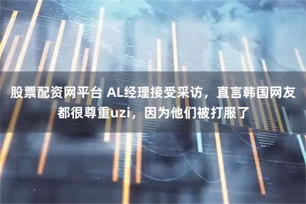 股票配资网平台 AL经理接受采访,直言韩国网友都很尊重uzi,因为他们被打服了