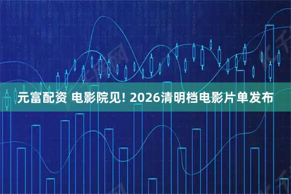 元富配资 电影院见! 2026清明档电影片单发布