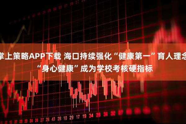 掌上策略APP下载 海口持续强化“健康第一”育人理念 “身心健康”成为学校考核硬指标