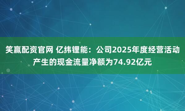 笑赢配资官网 亿纬锂能：公司2025年度经营活动产生的现金流量净额为74.92亿元