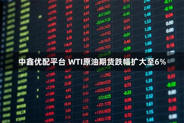 中鑫优配平台 WTI原油期货跌幅扩大至6%