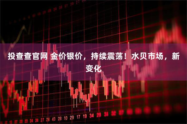 投查查官网 金价银价，持续震荡！水贝市场，新变化