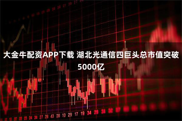 大金牛配资APP下载 湖北光通信四巨头总市值突破5000亿