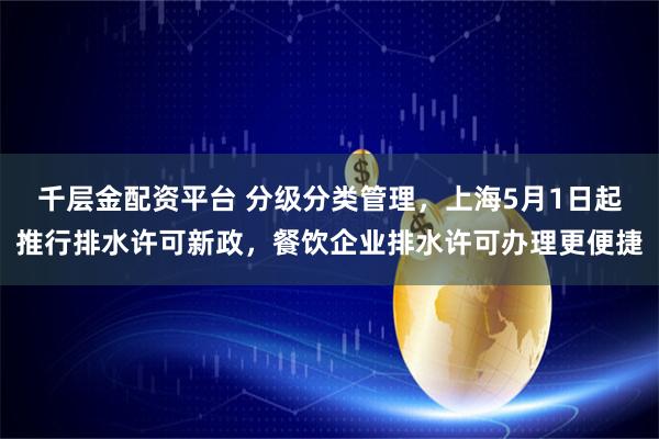 千层金配资平台 分级分类管理，上海5月1日起推行排水许可新政，餐饮企业排水许可办理更便捷