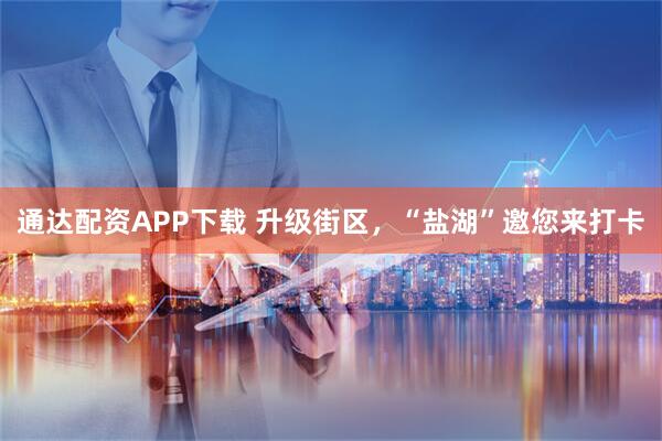 通达配资APP下载 升级街区，“盐湖”邀您来打卡