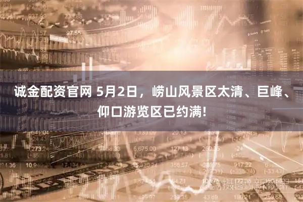 诚金配资官网 5月2日，崂山风景区太清、巨峰、仰口游览区已约满!