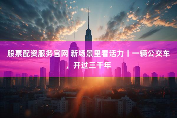 股票配资服务官网 新场景里看活力丨一辆公交车，开过三千年