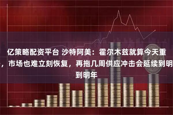 亿策略配资平台 沙特阿美：霍尔木兹就算今天重开，市场也难立刻恢复，再拖几周供应冲击会延续到明年