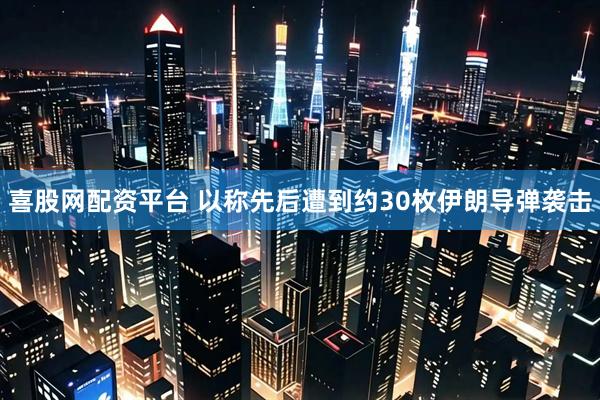 喜股网配资平台 以称先后遭到约30枚伊朗导弹袭击