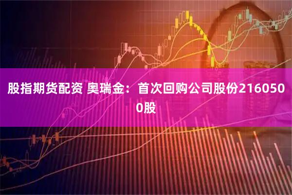 股指期货配资 奥瑞金:首次回购公司股份2160500股