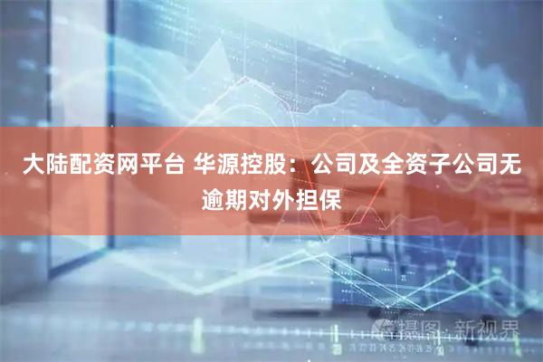 大陆配资网平台 华源控股：公司及全资子公司无逾期对外担保