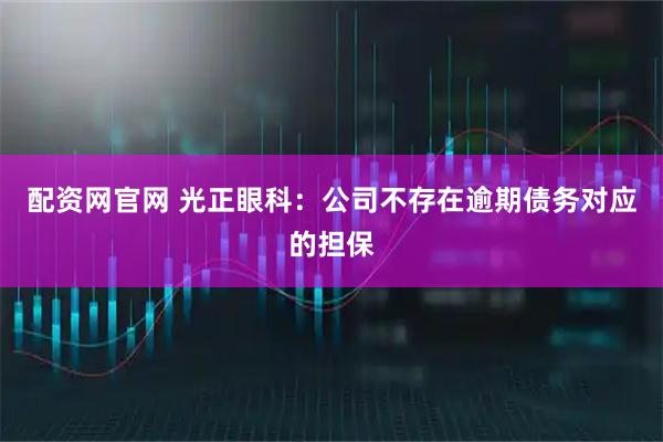 配资网官网 光正眼科:公司不存在逾期债务对应的担保