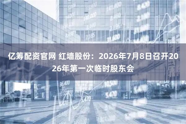 亿筹配资官网 红墙股份：2026年7月8日召开2026年第一次临时股东会