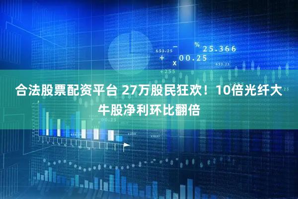 合法股票配资平台 27万股民狂欢！10倍光纤大牛股净利环比翻倍