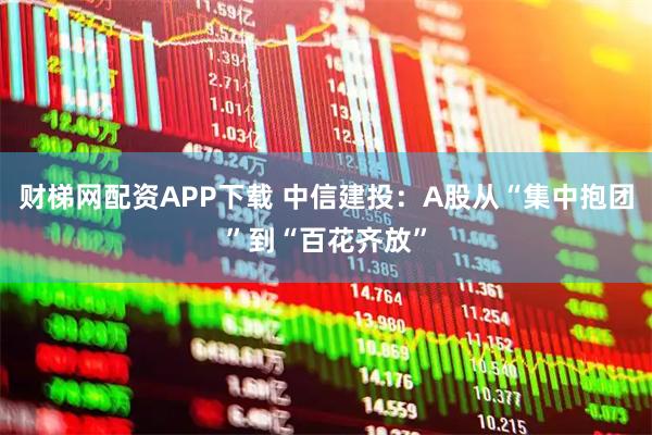 财梯网配资APP下载 中信建投:A股从“集中抱团”到“百花齐放”