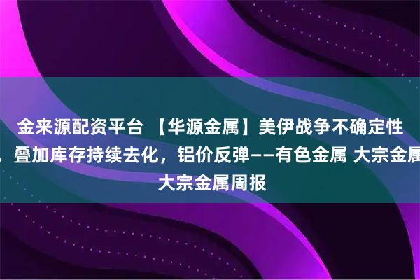 金来源配资平台 【华源金属】美伊战争不确定性增加,叠加库存持续去化,铝价反弹——有色金属 大宗金属周报