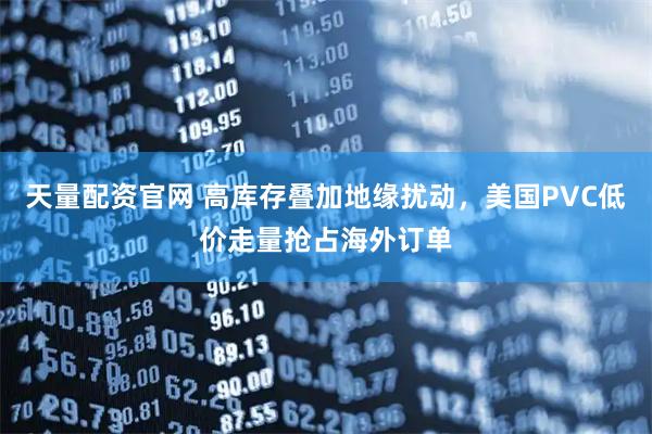 天量配资官网 高库存叠加地缘扰动,美国PVC低价走量抢占海外订单