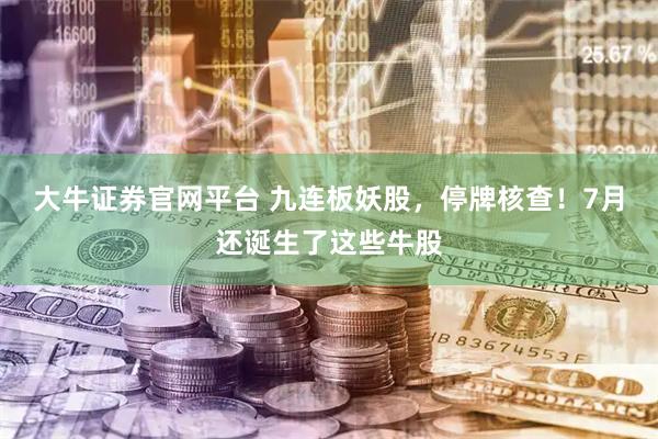 大牛证券官网平台 九连板妖股，停牌核查！7月还诞生了这些牛股