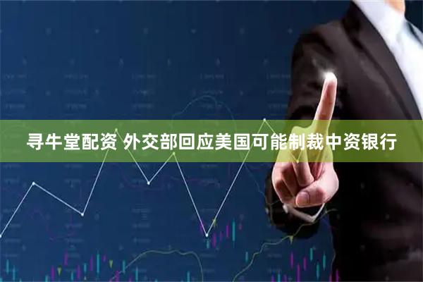 寻牛堂配资 外交部回应美国可能制裁中资银行