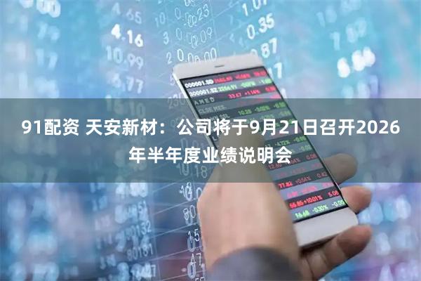 91配资 天安新材：公司将于9月21日召开2026年半年度业绩说明会