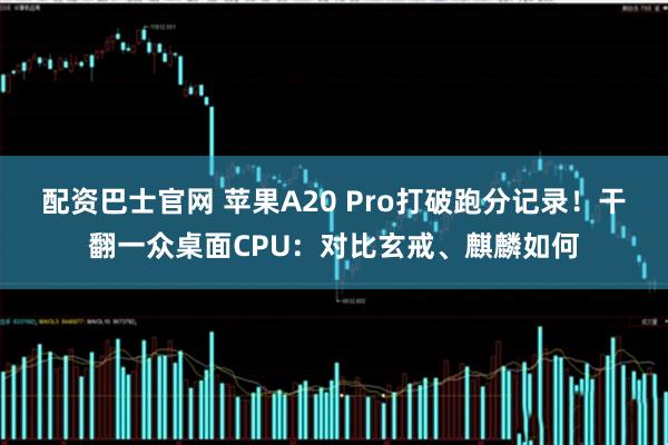 配资巴士官网 苹果A20 Pro打破跑分记录！干翻一众桌面CPU：对比玄戒、麒麟如何