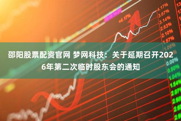 邵阳股票配资官网 梦网科技：关于延期召开2026年第二次临时股东会的通知